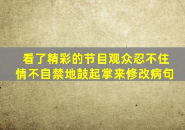 看了精彩的节目观众忍不住情不自禁地鼓起掌来修改病句