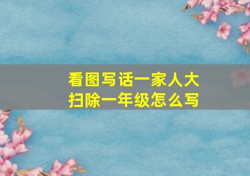 看图写话一家人大扫除一年级怎么写