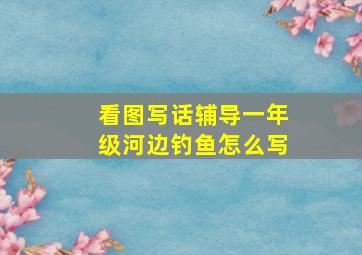 看图写话辅导一年级河边钓鱼怎么写