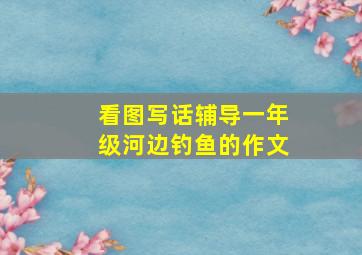 看图写话辅导一年级河边钓鱼的作文