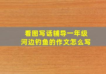 看图写话辅导一年级河边钓鱼的作文怎么写