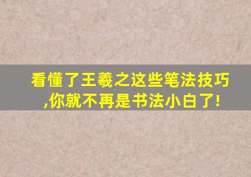 看懂了王羲之这些笔法技巧,你就不再是书法小白了!