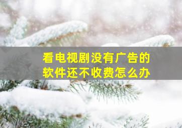 看电视剧没有广告的软件还不收费怎么办