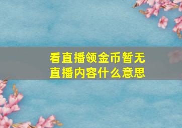 看直播领金币暂无直播内容什么意思