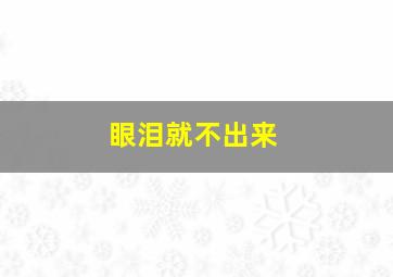 眼泪就不出来