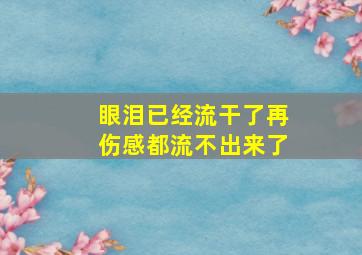 眼泪已经流干了再伤感都流不出来了