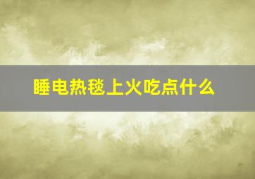 睡电热毯上火吃点什么