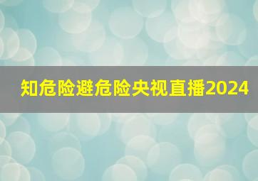 知危险避危险央视直播2024