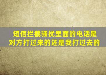 短信拦截骚扰里面的电话是对方打过来的还是我打过去的