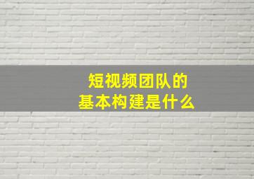 短视频团队的基本构建是什么