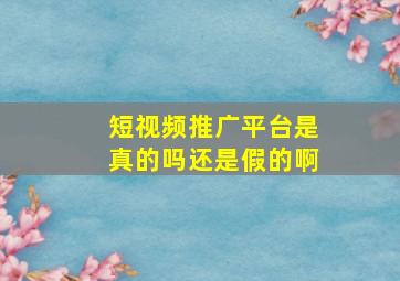 短视频推广平台是真的吗还是假的啊