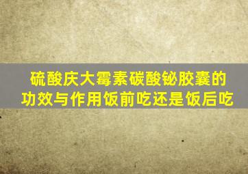 硫酸庆大霉素碳酸铋胶囊的功效与作用饭前吃还是饭后吃