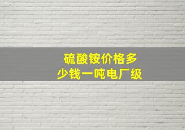 硫酸铵价格多少钱一吨电厂级