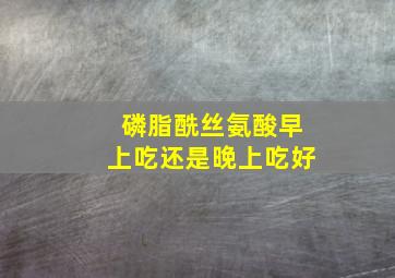 磷脂酰丝氨酸早上吃还是晚上吃好