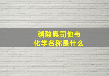 磷酸奥司他韦化学名称是什么