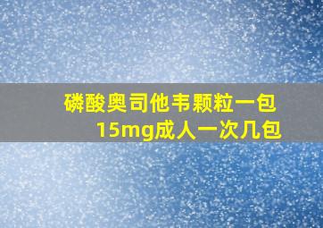 磷酸奥司他韦颗粒一包15mg成人一次几包