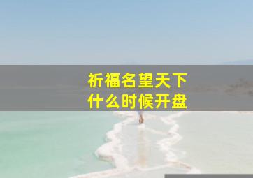 祈福名望天下什么时候开盘