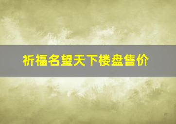 祈福名望天下楼盘售价