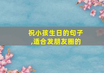 祝小孩生日的句子,适合发朋友圈的