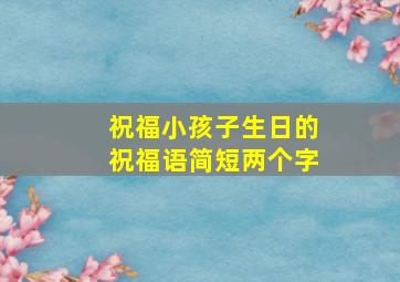 祝福小孩子生日的祝福语简短两个字