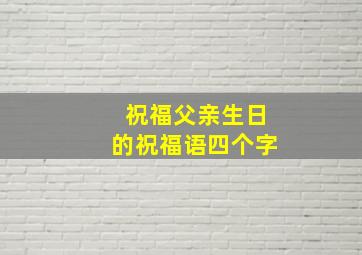 祝福父亲生日的祝福语四个字