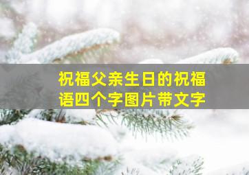 祝福父亲生日的祝福语四个字图片带文字