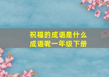 祝福的成语是什么成语呢一年级下册