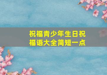 祝福青少年生日祝福语大全简短一点