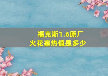 福克斯1.6原厂火花塞热值是多少