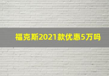 福克斯2021款优惠5万吗