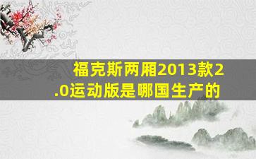 福克斯两厢2013款2.0运动版是哪国生产的