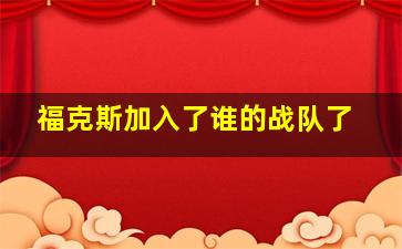 福克斯加入了谁的战队了