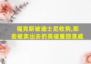 福克斯被迪士尼收购,那些被卖出去的英雄重回漫威