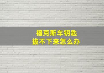 福克斯车钥匙拔不下来怎么办