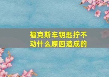 福克斯车钥匙拧不动什么原因造成的