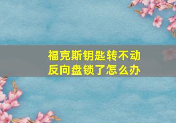 福克斯钥匙转不动反向盘锁了怎么办