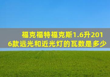 福克福特福克斯1.6升2016款远光和近光灯的瓦数是多少