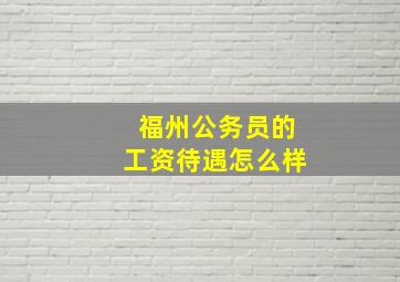 福州公务员的工资待遇怎么样