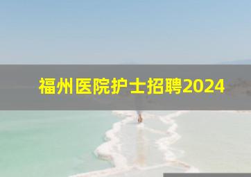 福州医院护士招聘2024