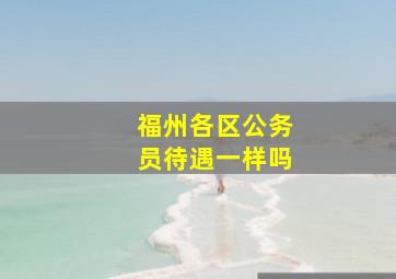 福州各区公务员待遇一样吗