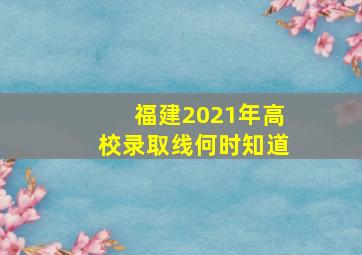 福建2021年高校录取线何时知道