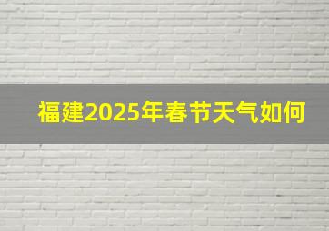 福建2025年春节天气如何