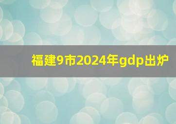 福建9市2024年gdp出炉