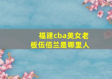 福建cba美女老板伍佰兰是哪里人