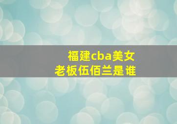 福建cba美女老板伍佰兰是谁