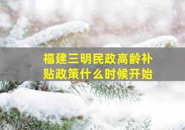 福建三明民政高龄补贴政策什么时候开始