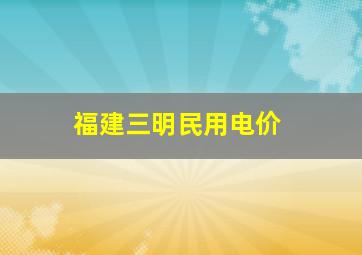 福建三明民用电价