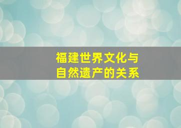 福建世界文化与自然遗产的关系