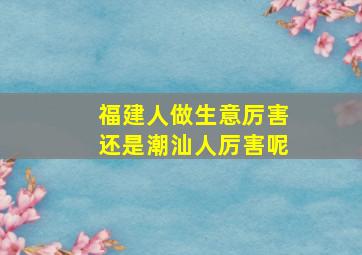 福建人做生意厉害还是潮汕人厉害呢