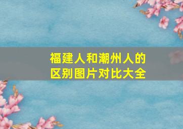 福建人和潮州人的区别图片对比大全